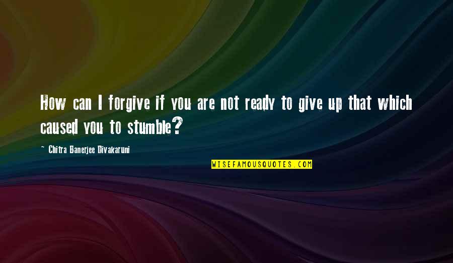 Not Ready To Give Up Quotes By Chitra Banerjee Divakaruni: How can I forgive if you are not