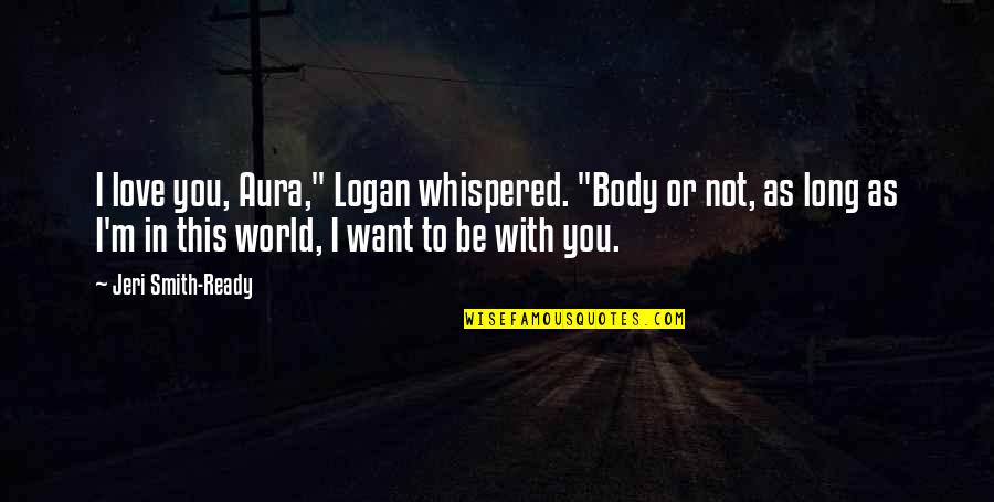 Not Ready To Love Quotes By Jeri Smith-Ready: I love you, Aura," Logan whispered. "Body or Not Ready To Love Quotes By Jeri Smith-Ready: I love you, Aura," Logan whispered. "Body or