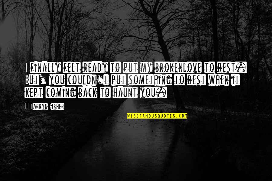 Not Ready To Love Quotes By Tarryn Fisher: I finally felt ready to put my brokenlove Not Ready To Love Quotes By Tarryn Fisher: I finally felt ready to put my brokenlove