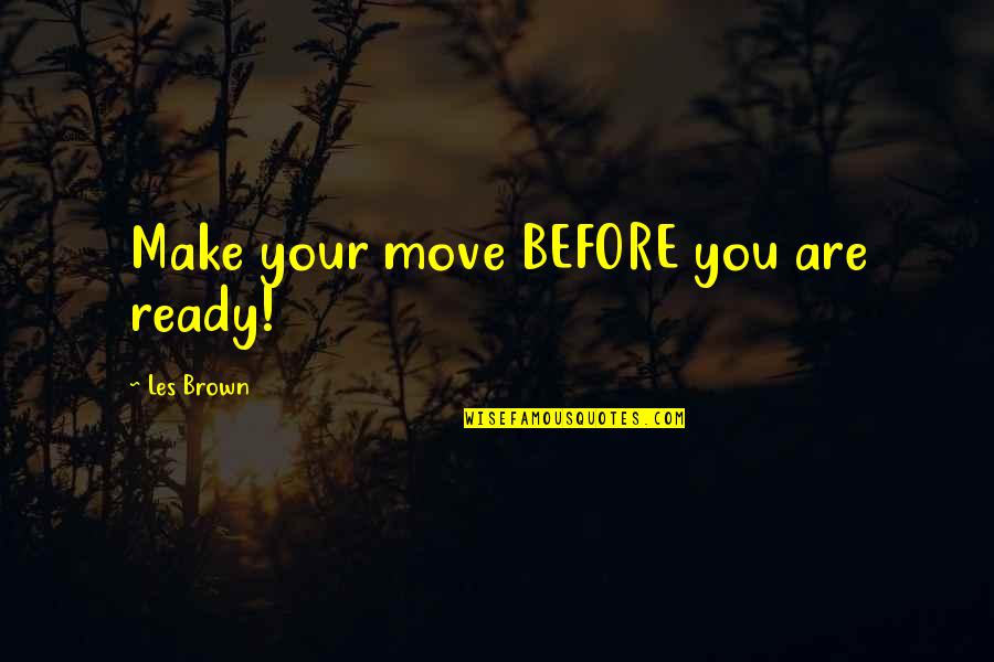 Not Ready To Move On Quotes By Les Brown: Make your move BEFORE you are ready! Not Ready To Move On Quotes By Les Brown: Make your move BEFORE you are ready!