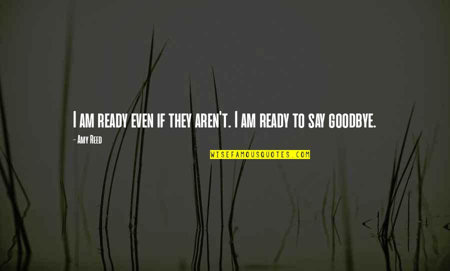 Not Ready To Say Goodbye Quotes By Amy Reed: I am ready even if they aren't. I