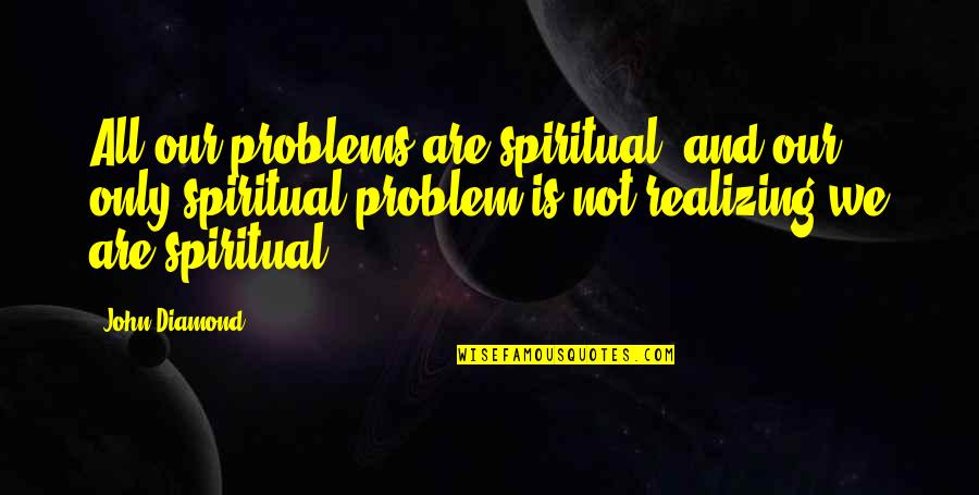 Not Realizing Quotes By John Diamond: All our problems are spiritual, and our only