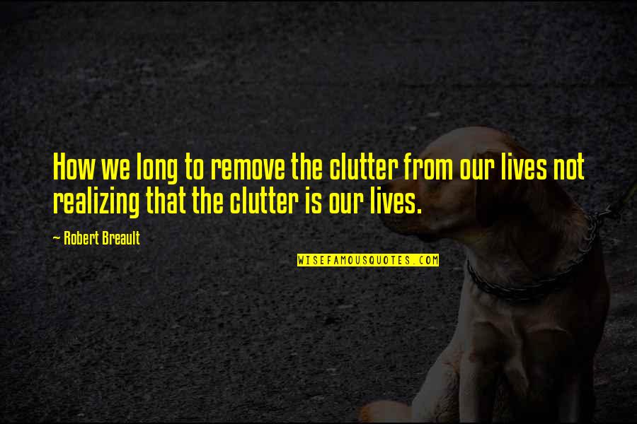Not Realizing Quotes By Robert Breault: How we long to remove the clutter from