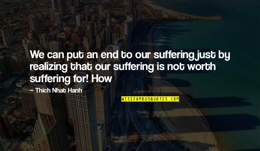 Not Realizing Quotes By Thich Nhat Hanh: We can put an end to our suffering