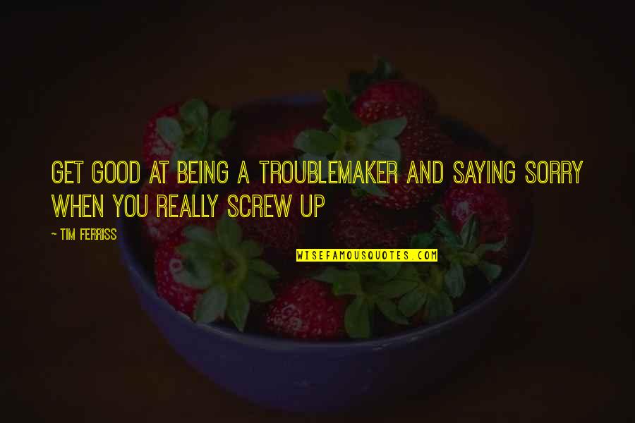 Not Really Being Sorry Quotes By Tim Ferriss: Get good at being a troublemaker and saying