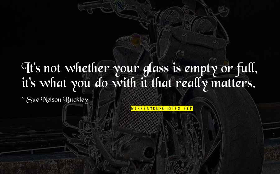 Not Really Inspirational Quotes By Sue Nelson Buckley: It's not whether your glass is empty or