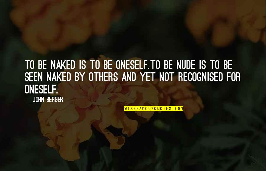 Not Recognised Quotes By John Berger: To be naked is to be oneself.To be