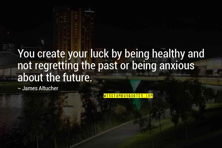 Not Regretting The Past Quotes By James Altucher: You create your luck by being healthy and