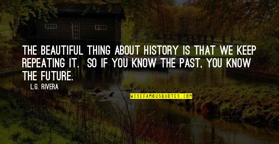 Not Repeating History Quotes By L.G. Rivera: The beautiful thing about history is that we