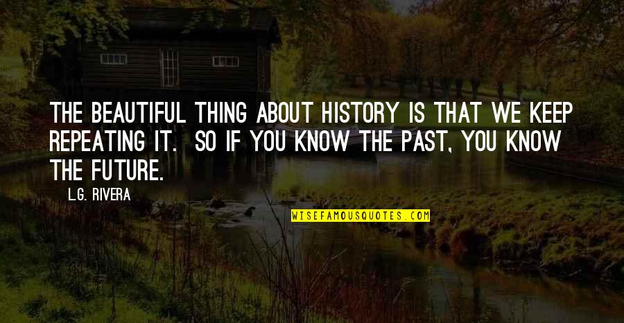 Not Repeating History Quotes By L.G. Rivera: The beautiful thing about history is that we Not Repeating History Quotes By L.G. Rivera: The beautiful thing about history is that we