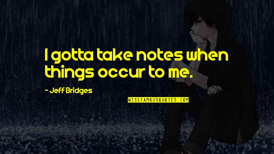 Not Replying Funny Quotes By Jeff Bridges: I gotta take notes when things occur to