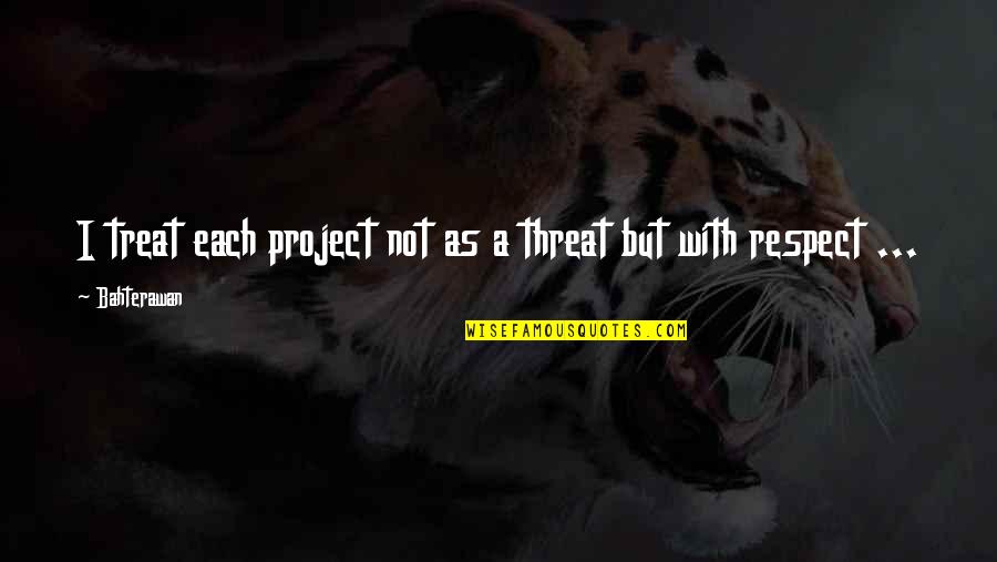 Not Respect Quotes By Bahterawan: I treat each project not as a threat