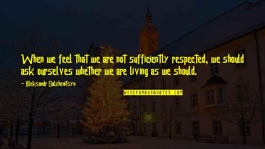 Not Respected Quotes By Aleksandr Solzhenitsyn: When we feel that we are not sufficiently