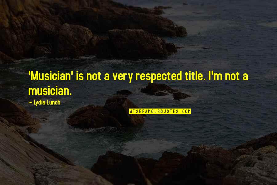 Not Respected Quotes By Lydia Lunch: 'Musician' is not a very respected title. I'm