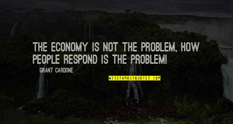 Not Respond Quotes By Grant Cardone: The economy is not the problem, how people