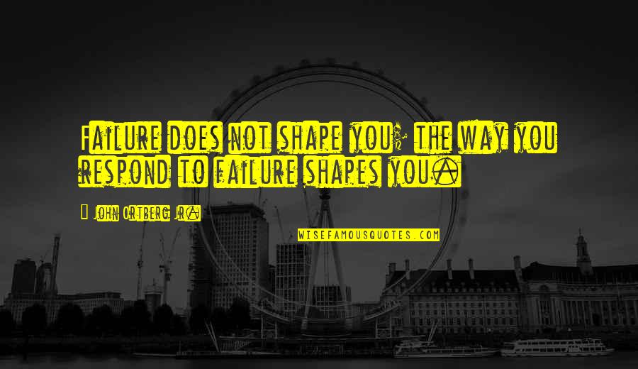 Not Respond Quotes By John Ortberg Jr.: Failure does not shape you; the way you