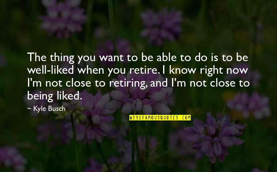 Not Retiring Quotes By Kyle Busch: The thing you want to be able to