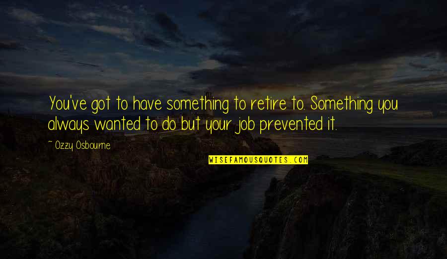 Not Retiring Quotes By Ozzy Osbourne: You've got to have something to retire to.