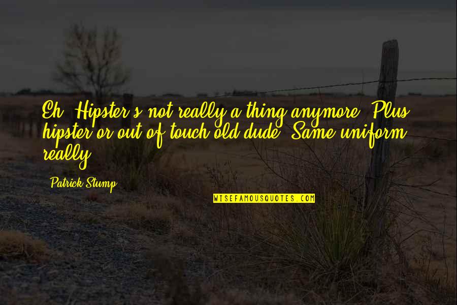 Not Same Anymore Quotes By Patrick Stump: Eh. Hipster's not really a thing anymore. Plus,