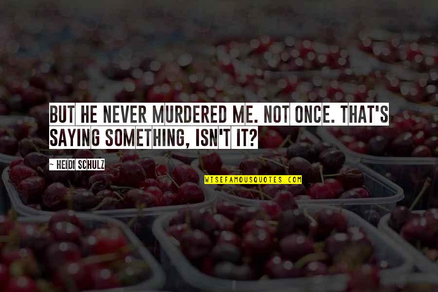 Not Saying Something Quotes By Heidi Schulz: but he never murdered me. Not once. That's