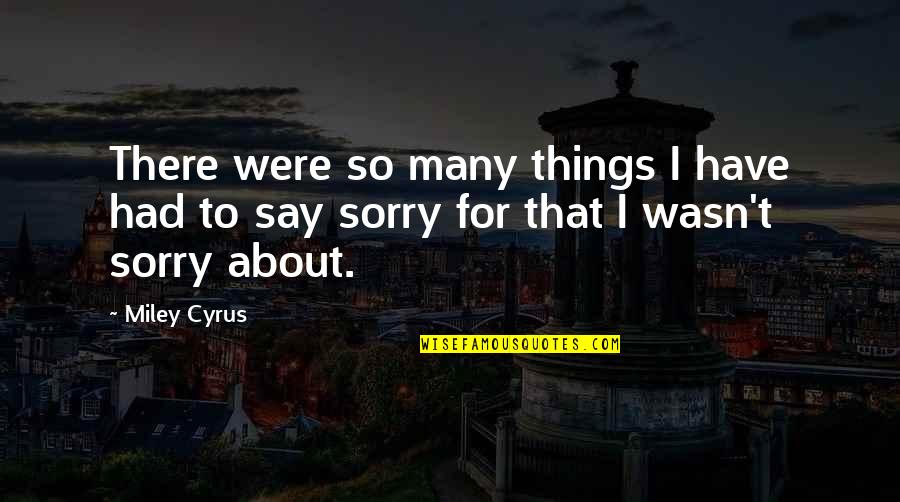 Not Saying Sorry Quotes By Miley Cyrus: There were so many things I have had