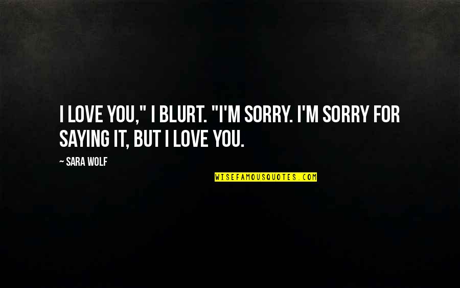 Not Saying Sorry Quotes By Sara Wolf: I love you," I blurt. "I'm sorry. I'm