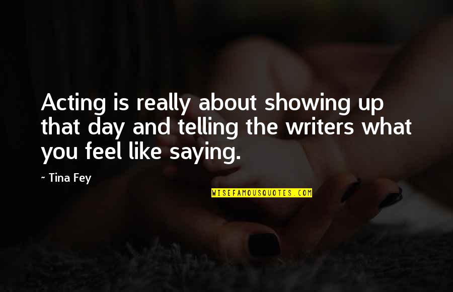 Not Saying What You Feel Quotes By Tina Fey: Acting is really about showing up that day