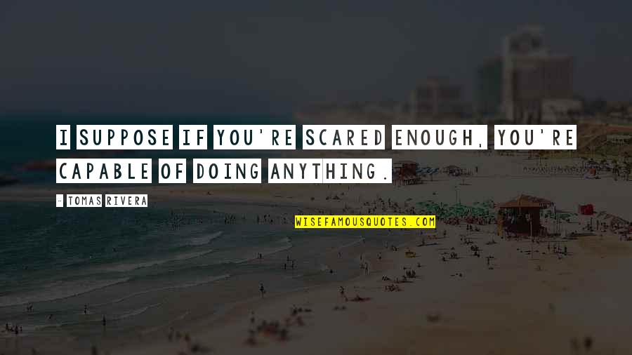 Not Scared Of Anything Quotes By Tomas Rivera: I suppose if you're scared enough, you're capable