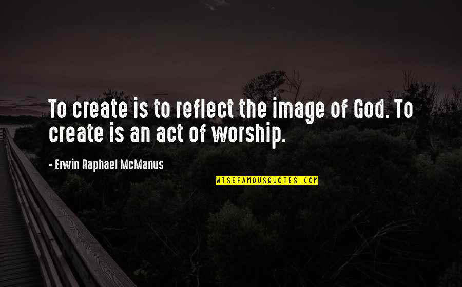 Not Seeing The One You Love Quotes By Erwin Raphael McManus: To create is to reflect the image of Not Seeing The One You Love Quotes By Erwin Raphael McManus: To create is to reflect the image of