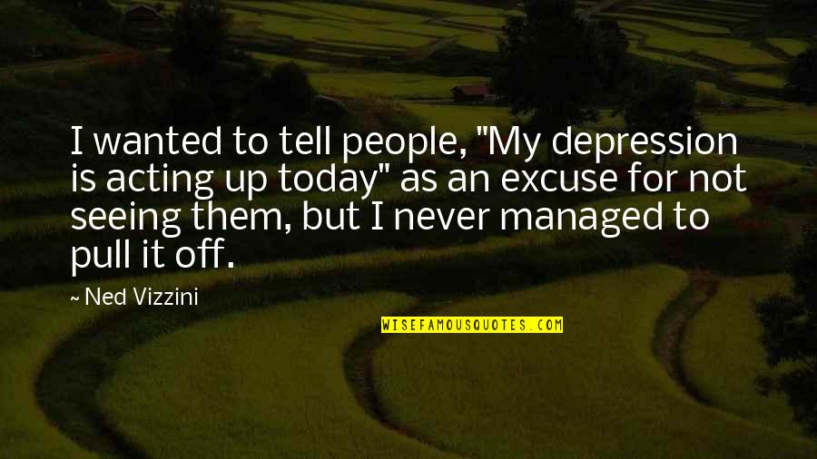Not Seeing You Today Quotes By Ned Vizzini: I wanted to tell people, "My depression is Not Seeing You Today Quotes By Ned Vizzini: I wanted to tell people, "My depression is
