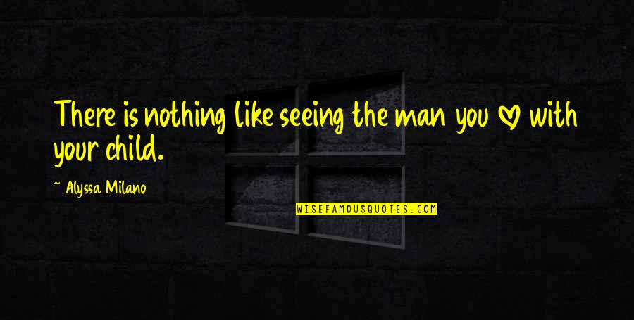 Not Seeing Your Child Quotes By Alyssa Milano: There is nothing like seeing the man you