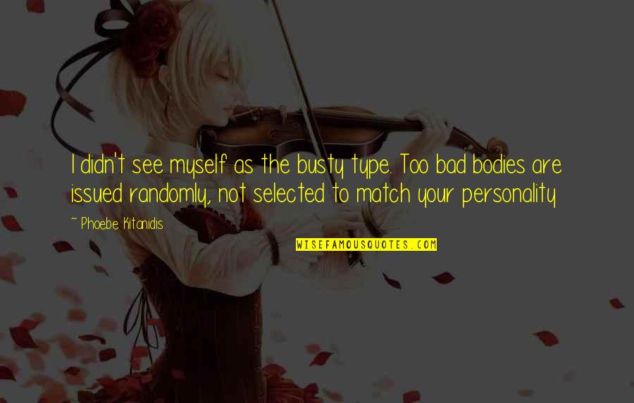 Not Selected Quotes By Phoebe Kitanidis: I didn't see myself as the busty type. Not Selected Quotes By Phoebe Kitanidis: I didn't see myself as the busty type.