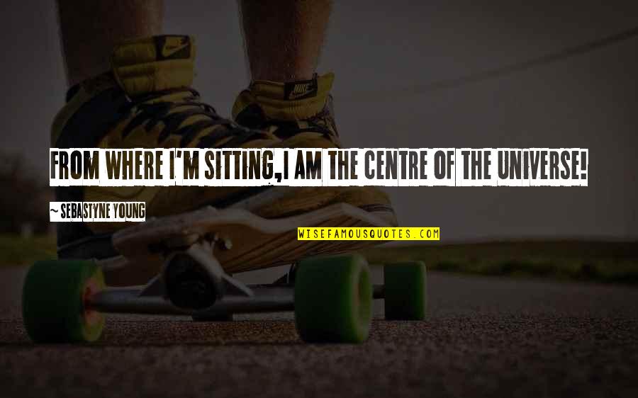 Not Self Centered Quotes By Sebastyne Young: From where I'm sitting,I AM the centre of