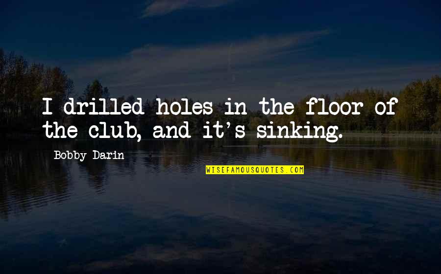 Not Sinking Quotes By Bobby Darin: I drilled holes in the floor of the Not Sinking Quotes By Bobby Darin: I drilled holes in the floor of the