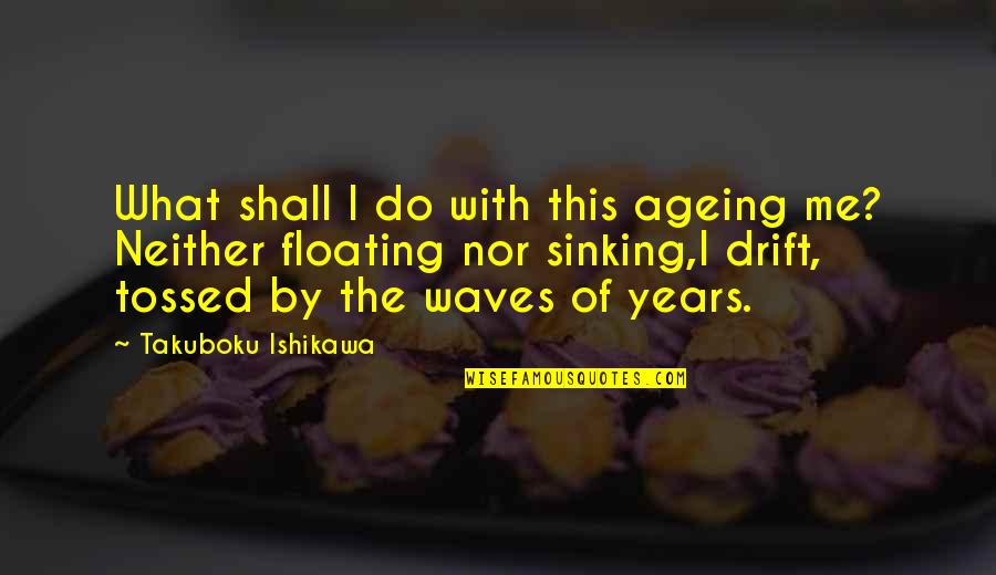 Not Sinking Quotes By Takuboku Ishikawa: What shall I do with this ageing me?
