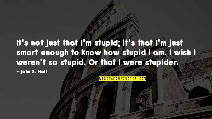 Not Smart Enough Quotes By John S. Hall: It's not just that I'm stupid; it's that