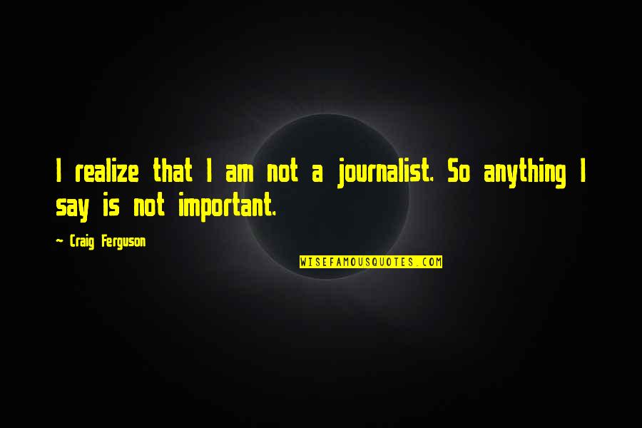 Not So Important Quotes By Craig Ferguson: I realize that I am not a journalist.