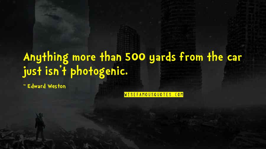 Not So Photogenic Quotes By Edward Weston: Anything more than 500 yards from the car Not So Photogenic Quotes By Edward Weston: Anything more than 500 yards from the car