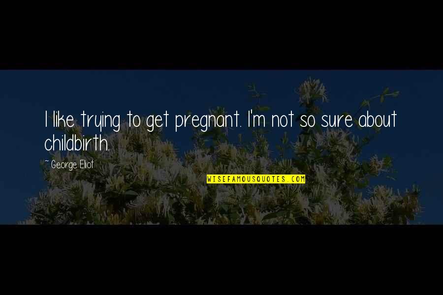 Not So Sure Quotes By George Eliot: I like trying to get pregnant. I'm not