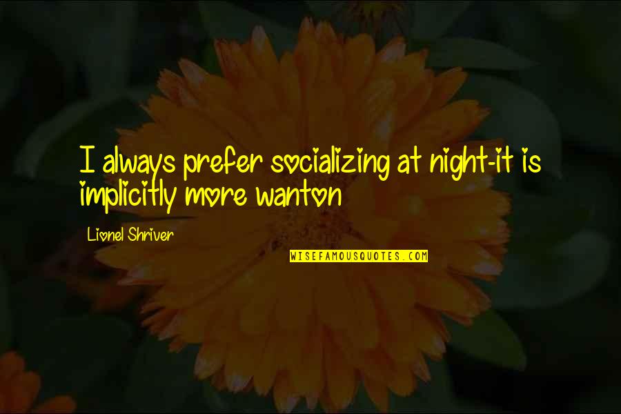 Not Socializing Quotes By Lionel Shriver: I always prefer socializing at night-it is implicitly