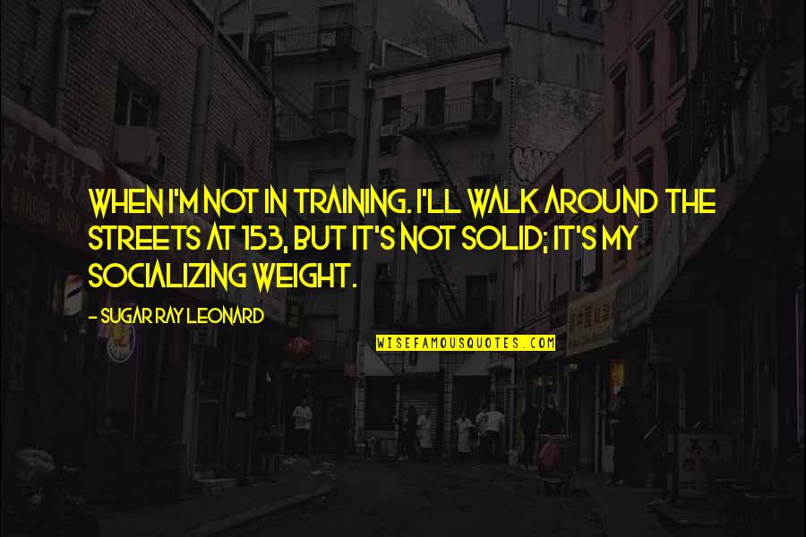 Not Socializing Quotes By Sugar Ray Leonard: When I'm not in training. I'll walk around