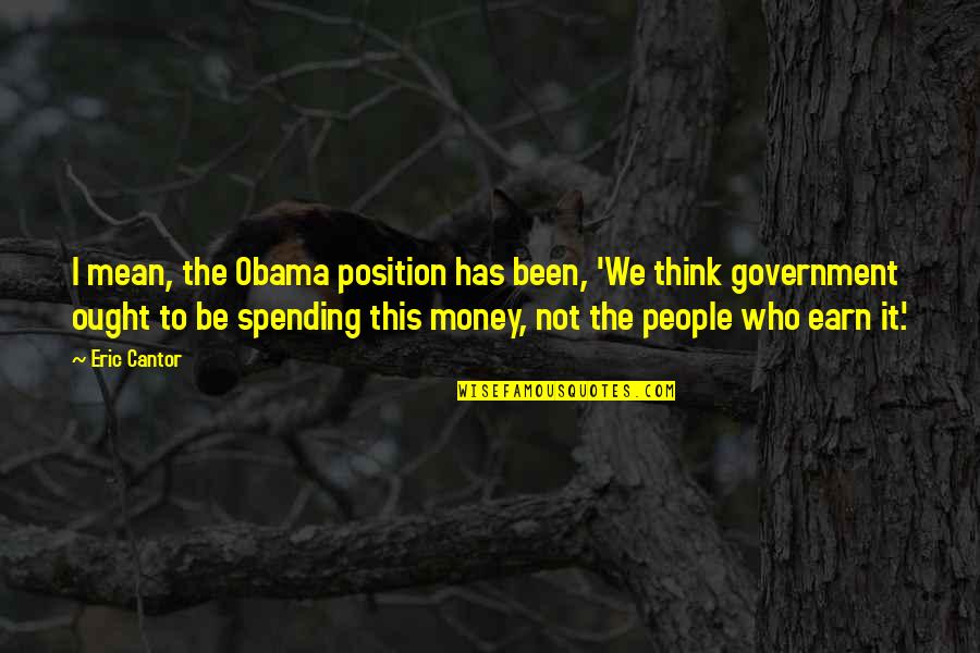 Not Spending Money Quotes By Eric Cantor: I mean, the Obama position has been, 'We