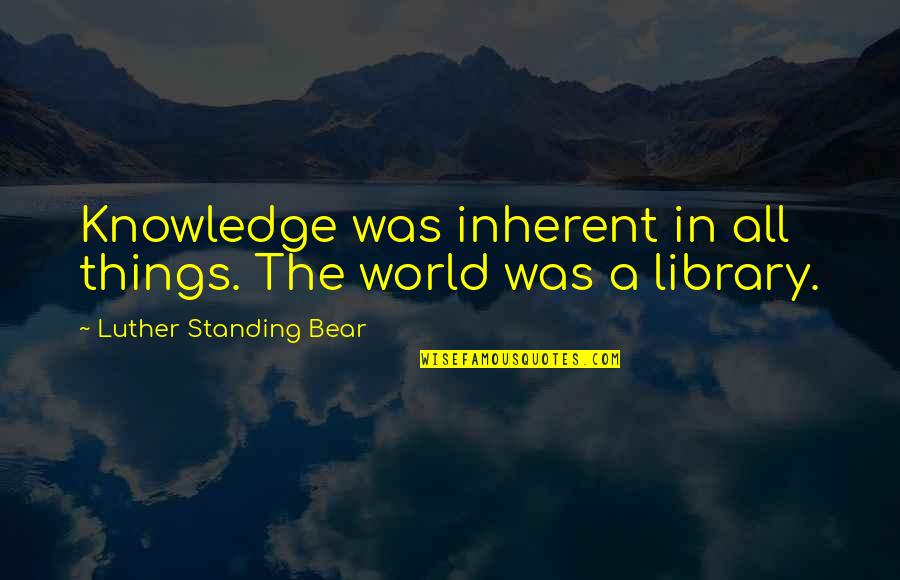 Not Standing Out Quotes By Luther Standing Bear: Knowledge was inherent in all things. The world
