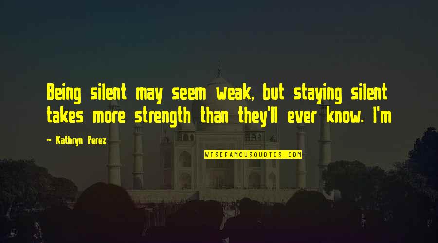 Not Staying Silent Quotes By Kathryn Perez: Being silent may seem weak, but staying silent Not Staying Silent Quotes By Kathryn Perez: Being silent may seem weak, but staying silent