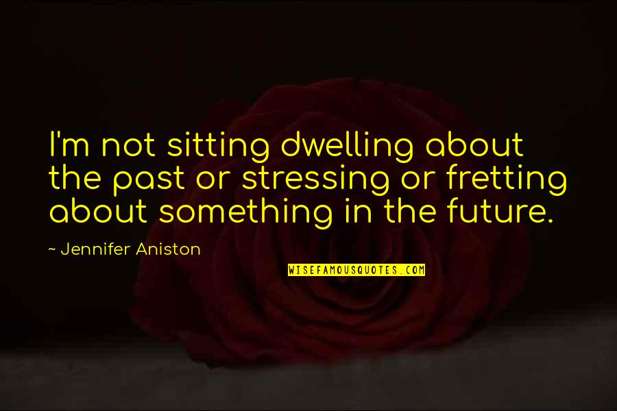 Not Stressing You Quotes By Jennifer Aniston: I'm not sitting dwelling about the past or