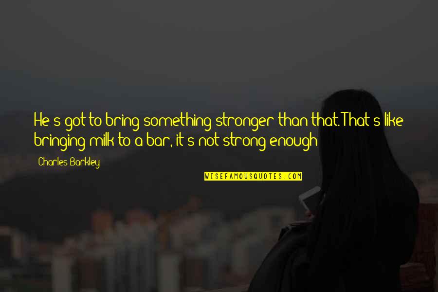 Not Strong Enough Quotes By Charles Barkley: He's got to bring something stronger than that.