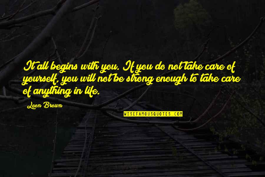 Not Strong Enough Quotes By Leon Brown: It all begins with you. If you do
