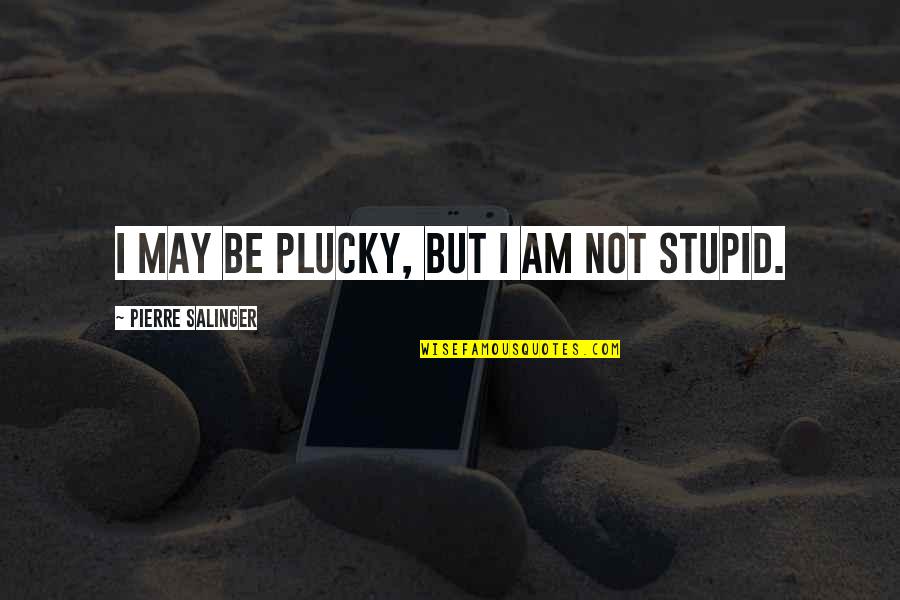 Not Stupid Quotes By Pierre Salinger: I may be plucky, but I am not