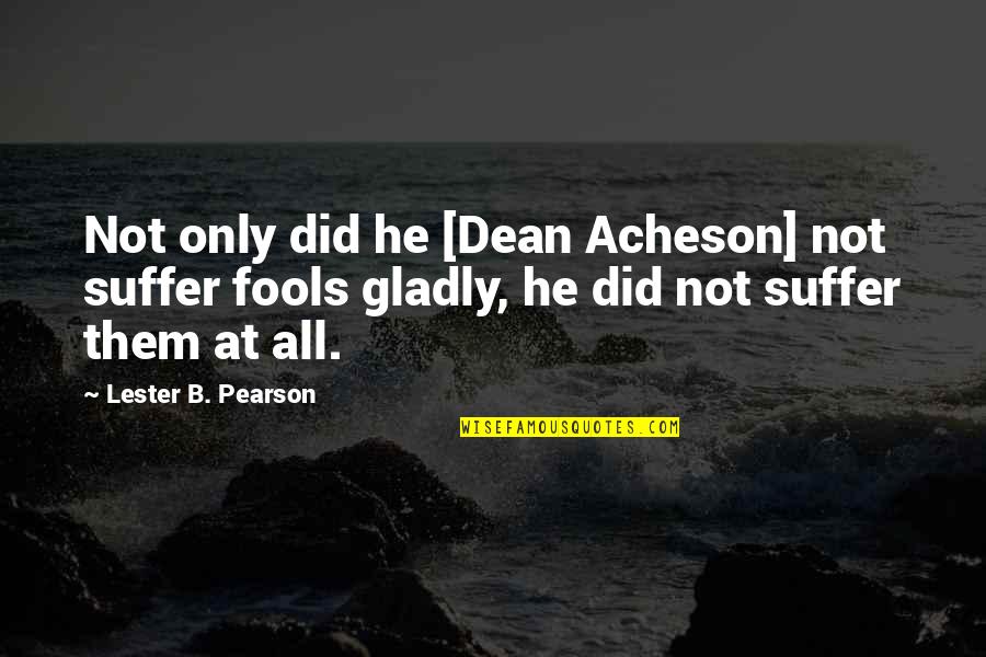 Not Suffering Fools Quotes By Lester B. Pearson: Not only did he [Dean Acheson] not suffer