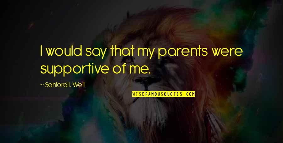 Not Supportive Parents Quotes By Sanford I. Weill: I would say that my parents were supportive